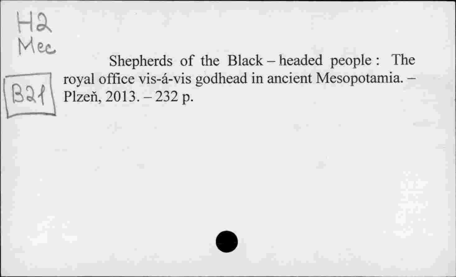 ﻿НЭч
Мес

Shepherds of the Black - headed people : The royal office vis-a-vis godhead in ancient Mesopotamia. -Plzen, 2013. - 232 p.